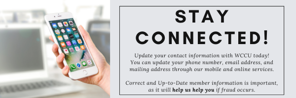 Stay Connected! Update your contact information with WCCU today! You can update your phone number, email address, and mailing address through our mobile and online services. Correct and Up-to-Date member information is iportant, as it will help us help you if fraud occurs.